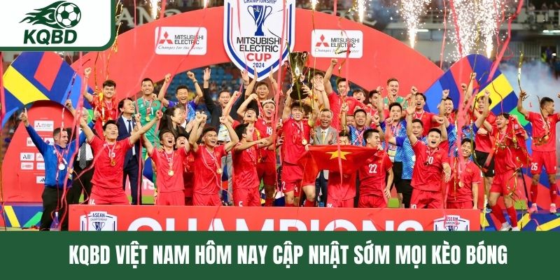 KQBD Việt Nam hôm nay cập nhật sớm mọi kèo bóng