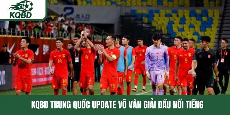 KQBD Trung Quốc update vô vàn giải đấu nổi tiếng 
