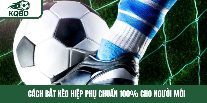 Cách bắt kèo hiệp phụ chuẩn 100% cho người mới