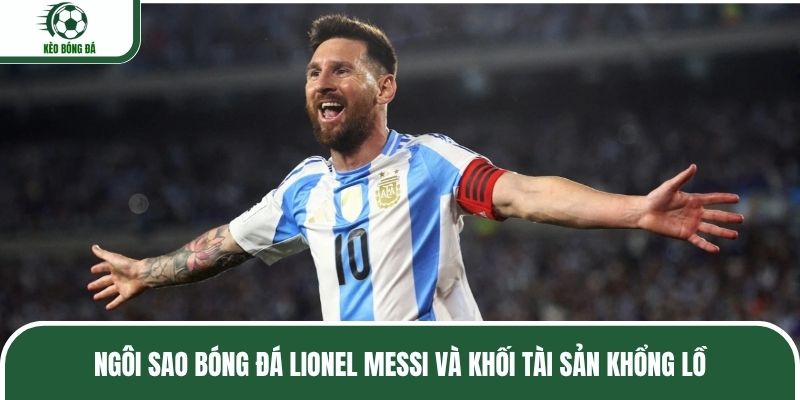 Ngôi sao bóng đá Lionel Messi và khối tài sản khổng lồ