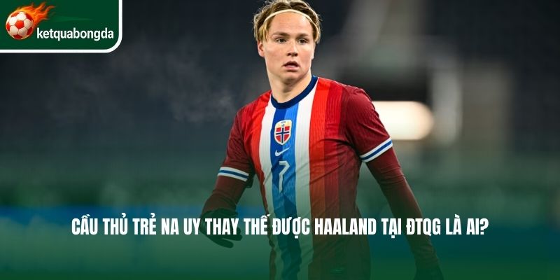 Cầu thủ trẻ Na Uy thay thế được Haaland