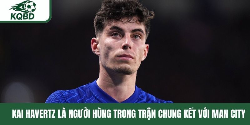 Kai Havertz là người hùng trong trận chung kết với Man City