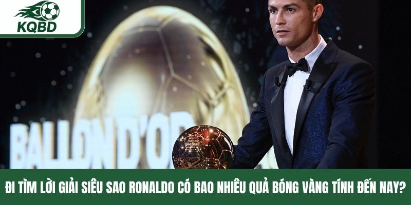 Đi tìm lời giải siêu sao Ronaldo có bao nhiêu Quả bóng vàng tính đến nay?