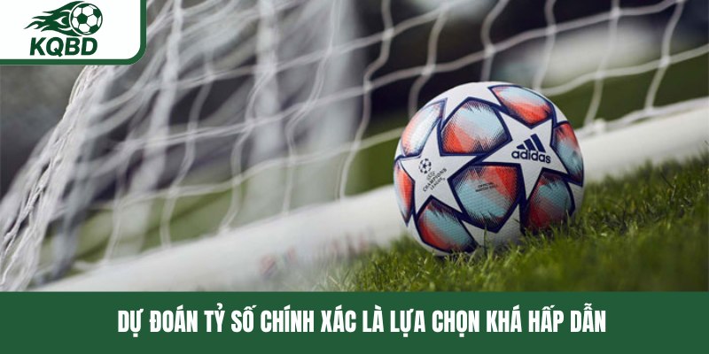 Dự đoán tỷ số chính xác là lựa chọn khá hấp dẫn 