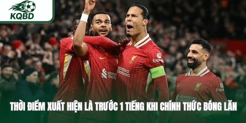Thời điểm xuất hiện là trước 1 tiếng khi chính thức bóng lăn