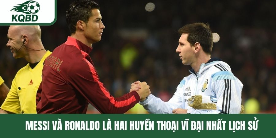 Messi và Ronaldo là hai huyền thoại vĩ đại nhất lịch sử
