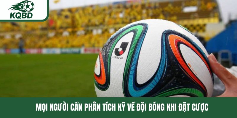Mọi người cần phân tích kỹ về đội bóng khi đặt cược