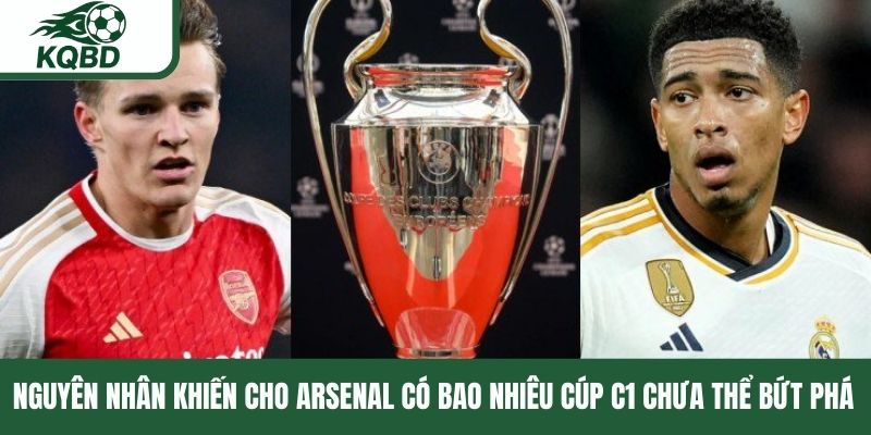 Nguyên nhân khiến cho Arsenal có bao nhiêu Cúp C1 chưa thể bứt phá 