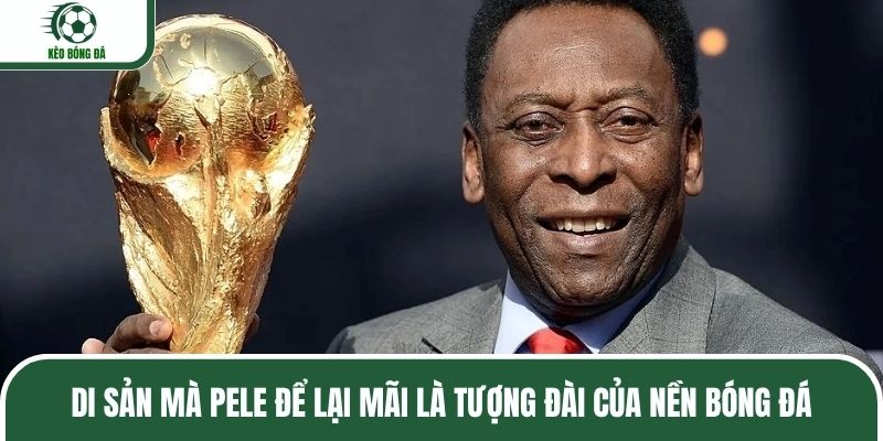 Di sản mà Pele để lại mãi là tượng đài của nền bóng đá