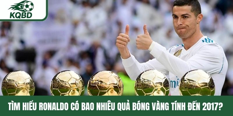 Tìm hiểu Ronaldo có bao nhiêu Quả bóng vàng tính đến 2017? 